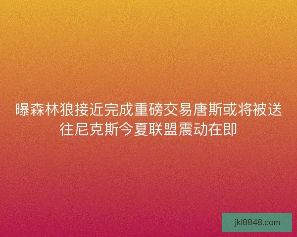 曝森林狼接近完成重磅交易唐斯或将被送往尼克斯今夏联盟震动在即